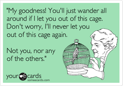 "My goodness! You'll just wander all around if I let you out of this cage. Don't worry, I'll never let you
out of this cage again. 

Not you, nor any
of the others.