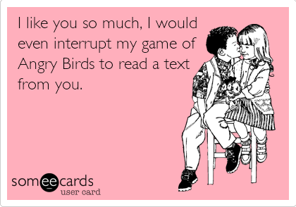 I like you so much, I would
even interrupt my game of
Angry Birds to read a text
from you. 