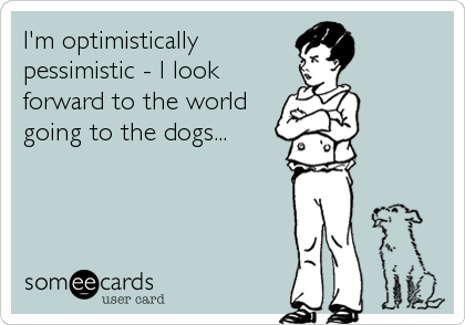 I'm optimistically
pessimistic - I look
forward to the world
going to the dogs...