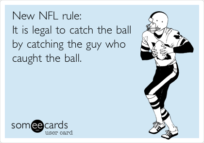New NFL rule:
It is legal to catch the ball
by catching the guy who
caught the ball.