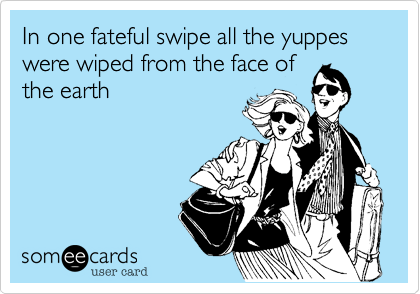 In one fateful swipe all the yuppes were wiped from the face of
the earth