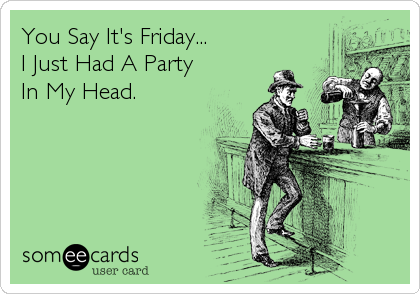 You Say It's Friday...
I Just Had A Party
In My Head.