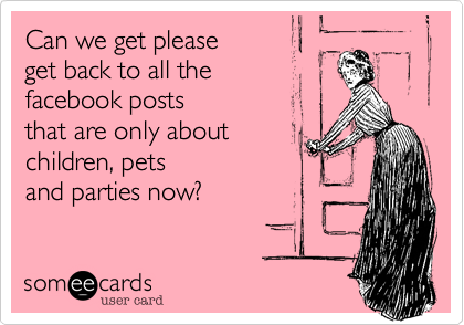 Can we get please 
get back to all the
facebook posts
that are only about 
children%2C pets  
and parties now%3F