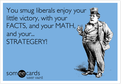 You smug liberals enjoy your
little victory%2C with your
FACTS%2C and your MATH%2C
and your...
STRATEGERY!