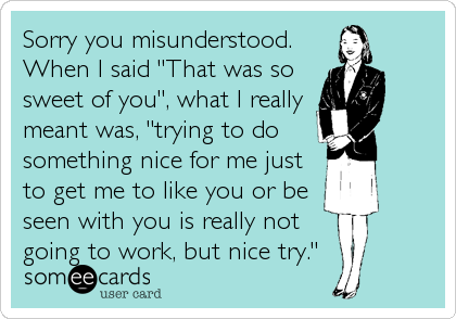 Sorry you misunderstood. 
When I said "That was so
sweet of you", what I really
meant was, "trying to do
something nice for me just
to get me to like you or be
seen with you is really not
going to work, but nice try."