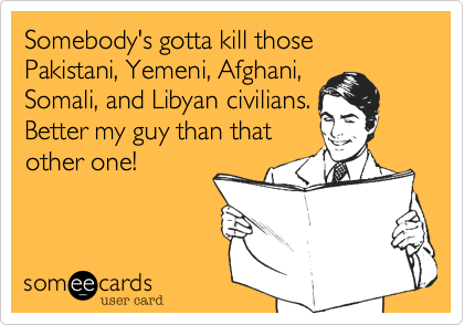 Somebody's gotta kill those Pakistani%2C Yemeni%2C Afghani%2C
Somali%2C and Libyan civilians.
Better my guy than that
other one! 