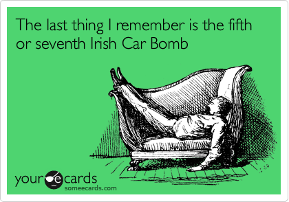 The last thing I remember is the fifth or seventh Irish Car Bomb
