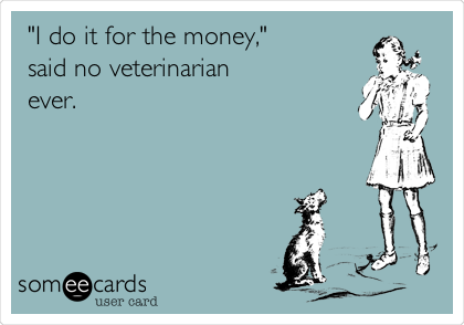 "I do it for the money,"
said no veterinarian
ever. 