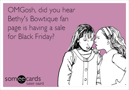 OMGosh, did you hear
Bethy's Bowtique fan
page is having a sale
for Black Friday?
