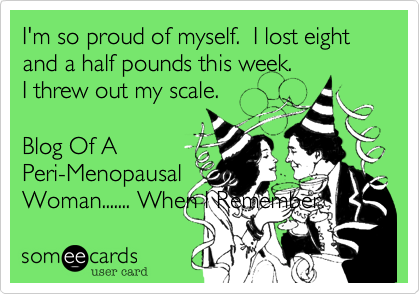 I'm so proud of myself.  I lost eight and a half pounds this week.  
I threw out my scale.
