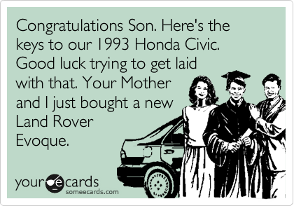 Congratulations Son. Here's the keys to our 1993 Hoda Civic. Good luck trying to get laid
with that. Your Mother
and I just bought a new
Land Rover
Evoque. 