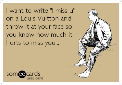 I want to write "I miss u"
on a Louis Vuitton and
throw it at your face so
you know how much it
hurts to miss you...