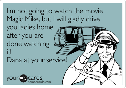 I'm not going to watch the movie Magic Mike, but I will gladly drive you ladies home
after you are 
done watching 
it!
 