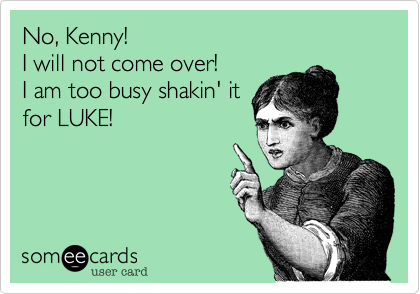 No%2C Kenny! 
I will not come over! 
I am too busy shakin' it
for LUKE!