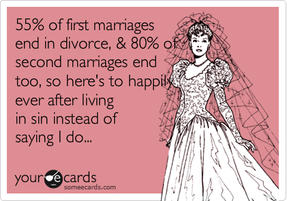 55% of first
marriages end in divorce,
& 80% of second
marriages end too,
so here's to in living in
sin happily ever after.