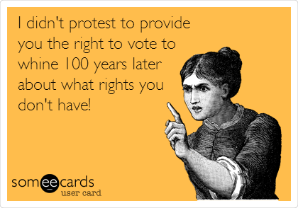 I didn't protest to provide
you the right to vote to
whine 100 years later
about what rights you
don't have!