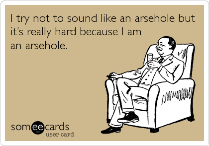 I try not to sound like an arsehole but
itâ€™s really hard because I am
an arsehole.