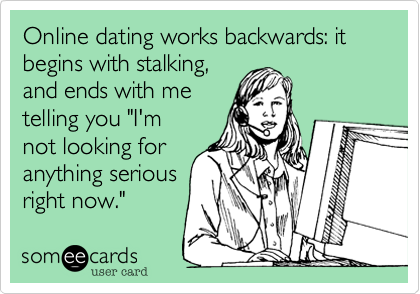 Online dating works backwards: it begins with stalking,
and ends with me
telling you "I'm
not looking for
anything serious
right now."