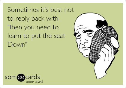 Sometimes it's best not
to reply back with
"then you need to
learn to put the seat
Down"