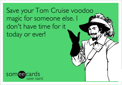 Save your Tom Cruise voodoo
magic for someone else. I
don't have time for it
today or ever!