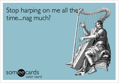 Stop harping on me all the
time....nag much%3F