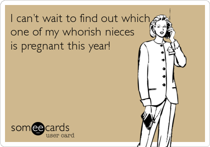 I canâ€™t wait to find out which
one of my whorish nieces
is pregnant this year!