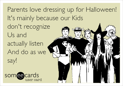 Parents love dressing up for Halloween!
It's mainly because our Kids
don't recognize
Us and
actually listen
And do as we
say!