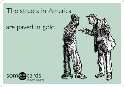 The streets in America 
are paved in gold.



Nevermind%2C it's 
urine.