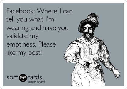 Facebook: Where I can
tell you what I'm
wearing and have you
validate my
emptiness. Please
like my post!