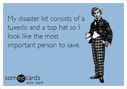 
My disaster kit consists of a
tuxedo and a top hat so I
look like the most
important person to save.