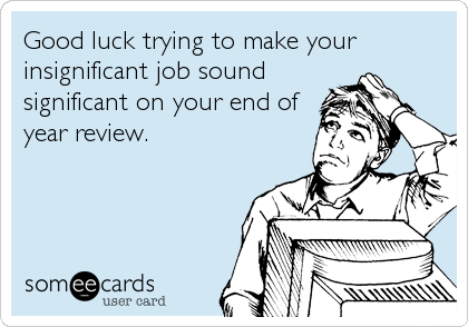 Good luck trying to make your
insignificant job sound
significant on your end of
year review.