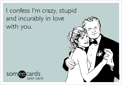 I confess I'm crazy, stupid
and incurably in love
with you.