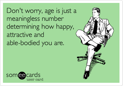 Don't worry%2C age is just a
meaningless number
determining how happy%2C
attractive and
able-bodied you are.