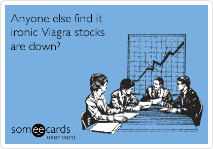 Anyone else find it
ironic Viagra stocks 
are down?