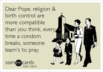 Dear Pope, religion &
birth control are
more compatible
than you think, every
time a condom
breaks, someone
learn's to pray.