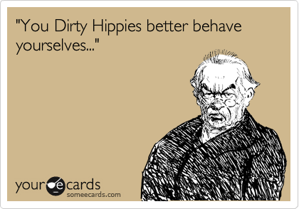 "You Dirty Hippies better behave yourselves..."


