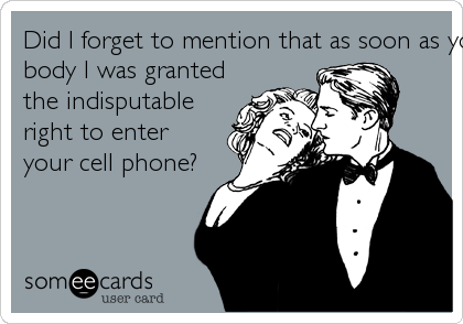 Did I forget to mention that as soon as you entered my
body I was granted
the indisputable
right to enter
your cell phone?
