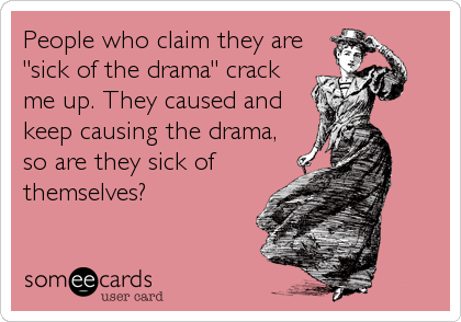 People who claim they are
"sick of the drama" crack
me up. They caused and
keep causing the drama,
so are they sick of
themselves?