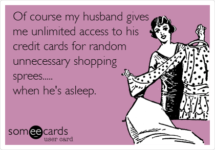 Of course my husband gives
me unlimited access to his
credit cards for random
unnecessary shopping
sprees.....
when he's asleep.