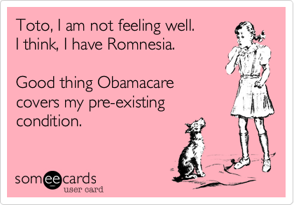 Toto%2C I am not feeling well.
I think%2C I have Romnesia.

Good thing Obamacare
covers my pre-existing
condition. 