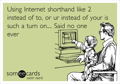 Using Internet shorthand like 2
instead of to, or ur instead of your is
such a turn on.... Said no one
ever