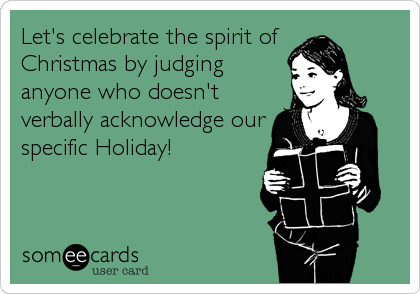 Let's celebrate the spirit of
Christmas by judging
anyone who doesn't
verbally acknowledge our
specific Holiday!
