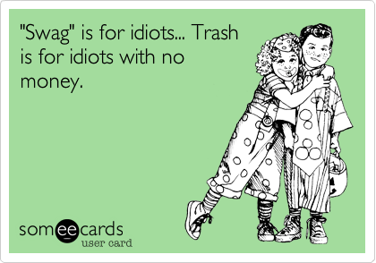 "Swag" is for idiots... Trash
is for idiots with no
money.