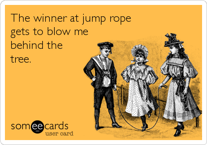 The winner at jump rope
gets to blow me
behind the
tree.
