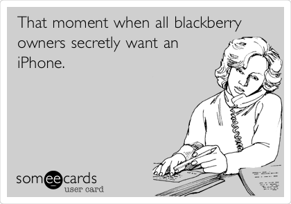 That moment when all blackberry
owners secretly want an
iPhone. 