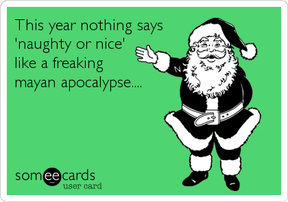 This year nothing says
'naughty or nice'
like a freaking 
mayan apocalypse....