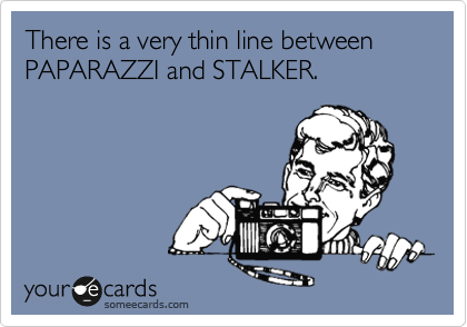 There is a very thin line between PAPARAZZI and STALKER.