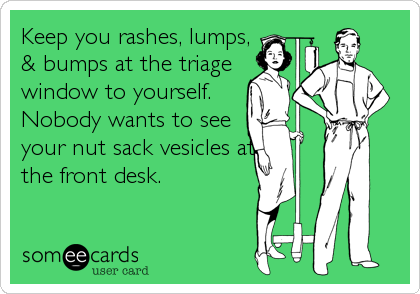 Keep you rashes, lumps,
& bumps at the triage
window to yourself.
Nobody wants to see
your nut sack vesicles at
the front desk.