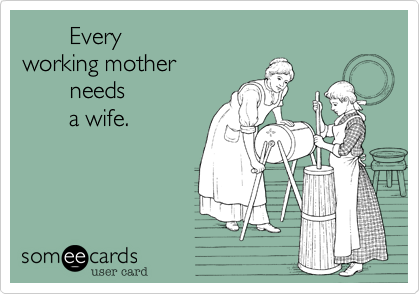        Every 
working mother
       needs
       a wife.