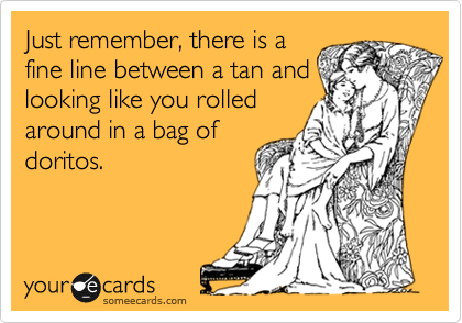Just remember, there is a
fine line between a tan and
looking like you rolled
around in a bag of
doritos. 